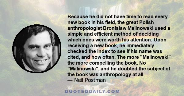 Because he did not have time to read every new book in his field, the great Polish anthropologist Bronislaw Malinowski used a simple and efficient method of deciding which ones were worth his attention: Upon receiving a