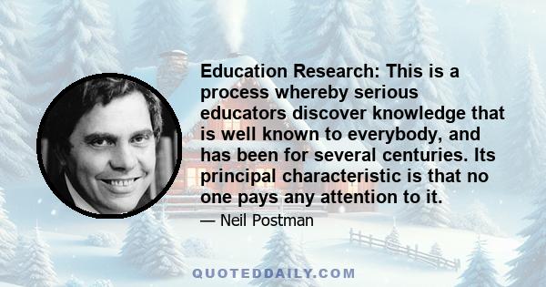 Education Research: This is a process whereby serious educators discover knowledge that is well known to everybody, and has been for several centuries. Its principal characteristic is that no one pays any attention to