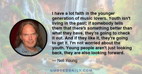 I have a lot faith in the younger generation of music lovers. Youth isn't living in the past; if somebody tells them that there's something better than what they have, they're going to check it out. And if they like it,