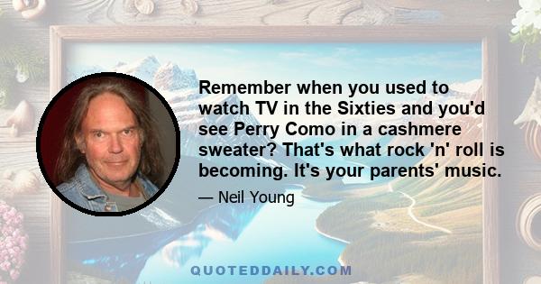 Remember when you used to watch TV in the Sixties and you'd see Perry Como in a cashmere sweater? That's what rock 'n' roll is becoming. It's your parents' music.