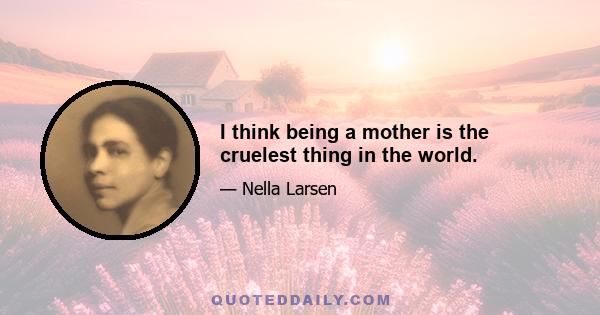 I think being a mother is the cruelest thing in the world.