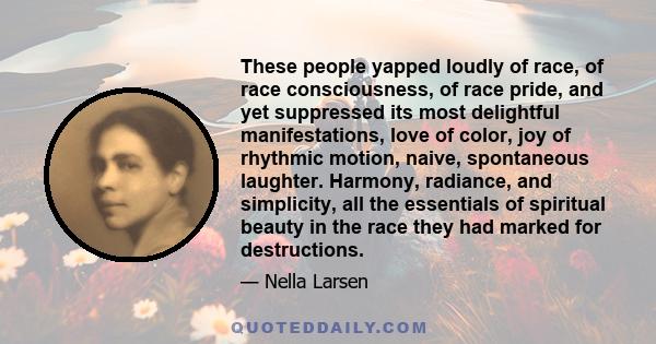 These people yapped loudly of race, of race consciousness, of race pride, and yet suppressed its most delightful manifestations, love of color, joy of rhythmic motion, naive, spontaneous laughter. Harmony, radiance, and