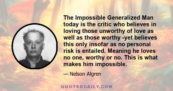 The Impossible Generalized Man today is the critic who believes in loving those unworthy of love as well as those worthy -yet believes this only insofar as no personal risk is entailed. Meaning he loves no one, worthy
