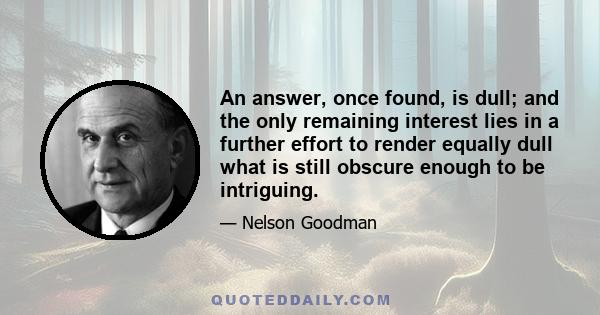 An answer, once found, is dull; and the only remaining interest lies in a further effort to render equally dull what is still obscure enough to be intriguing.