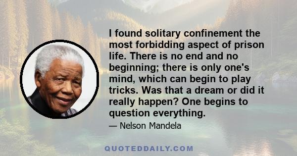I found solitary confinement the most forbidding aspect of prison life. There is no end and no beginning; there is only one's mind, which can begin to play tricks. Was that a dream or did it really happen? One begins to