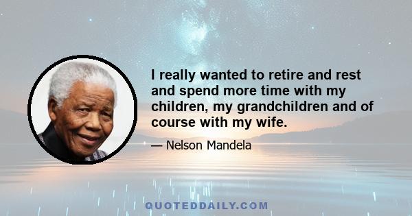 I really wanted to retire and rest and spend more time with my children, my grandchildren and of course with my wife. But the problems are such that for anybody with a conscience who can use whatever influence he may