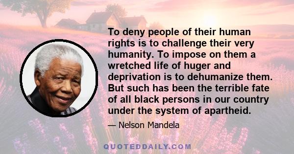 To deny people of their human rights is to challenge their very humanity. To impose on them a wretched life of huger and deprivation is to dehumanize them. But such has been the terrible fate of all black persons in our