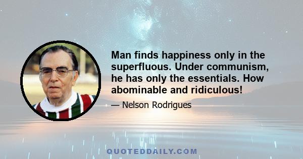 Man finds happiness only in the superfluous. Under communism, he has only the essentials. How abominable and ridiculous!