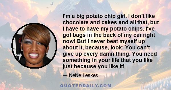 I'm a big potato chip girl. I don't like chocolate and cakes and all that, but I have to have my potato chips. I've got bags in the back of my car right now! But I never beat myself up about it, because, look: You can't