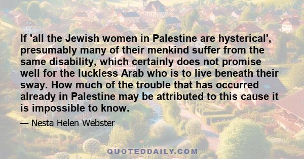 If 'all the Jewish women in Palestine are hysterical', presumably many of their menkind suffer from the same disability, which certainly does not promise well for the luckless Arab who is to live beneath their sway. How