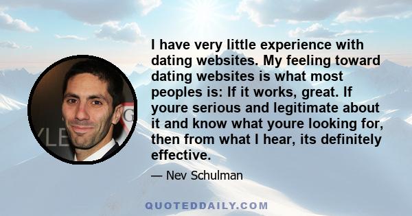 I have very little experience with dating websites. My feeling toward dating websites is what most peoples is: If it works, great. If youre serious and legitimate about it and know what youre looking for, then from what