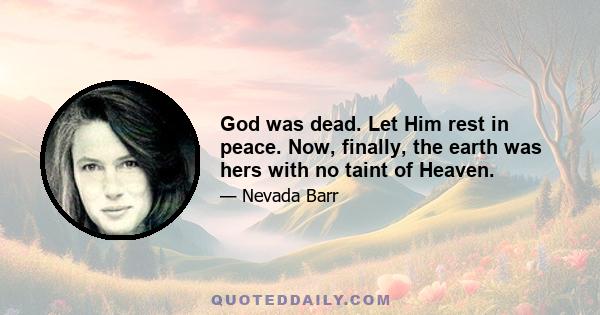 God was dead. Let Him rest in peace. Now, finally, the earth was hers with no taint of Heaven.