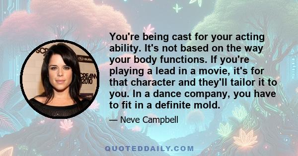 You're being cast for your acting ability. It's not based on the way your body functions. If you're playing a lead in a movie, it's for that character and they'll tailor it to you. In a dance company, you have to fit in