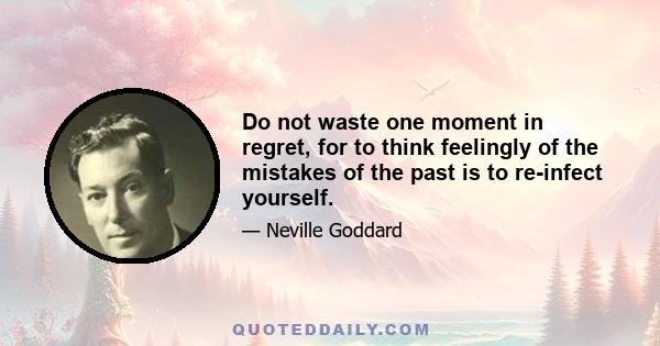 Do not waste one moment in regret, for to think feelingly of the mistakes of the past is to re-infect yourself.