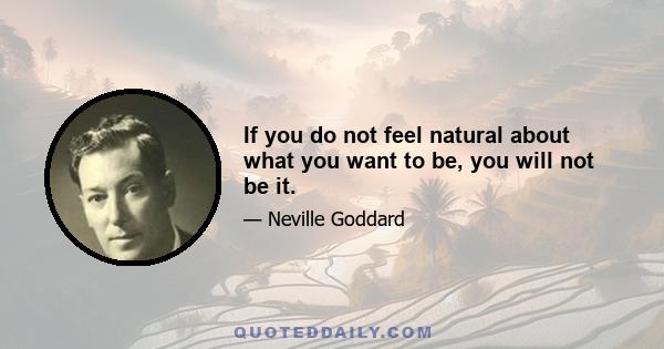 If you do not feel natural about what you want to be, you will not be it.