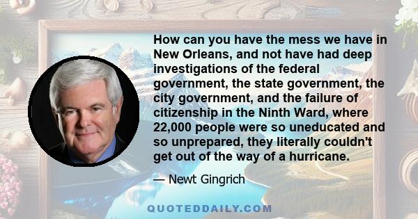 How can you have the mess we have in New Orleans, and not have had deep investigations of the federal government, the state government, the city government, and the failure of citizenship in the Ninth Ward, where 22,000