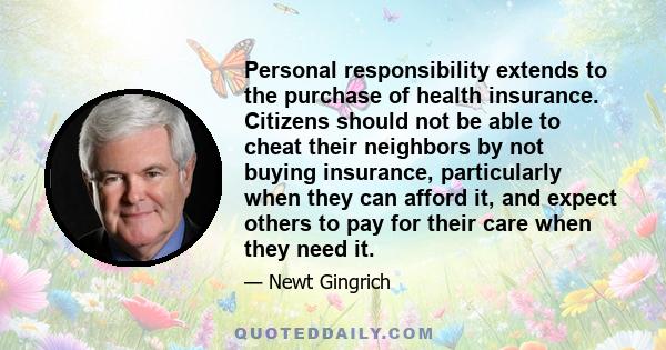 Personal responsibility extends to the purchase of health insurance. Citizens should not be able to cheat their neighbors by not buying insurance, particularly when they can afford it, and expect others to pay for their