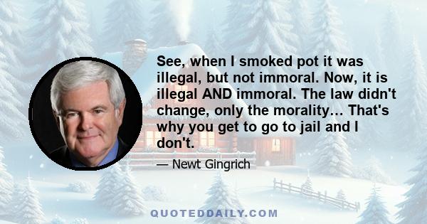 See, when I smoked pot it was illegal, but not immoral. Now, it is illegal AND immoral. The law didn't change, only the morality… That's why you get to go to jail and I don't.
