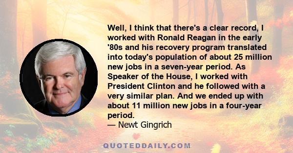 Well, I think that there's a clear record, I worked with Ronald Reagan in the early '80s and his recovery program translated into today's population of about 25 million new jobs in a seven-year period. As Speaker of the