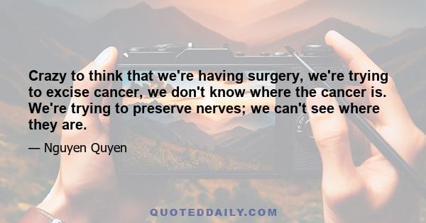Crazy to think that we're having surgery, we're trying to excise cancer, we don't know where the cancer is. We're trying to preserve nerves; we can't see where they are.
