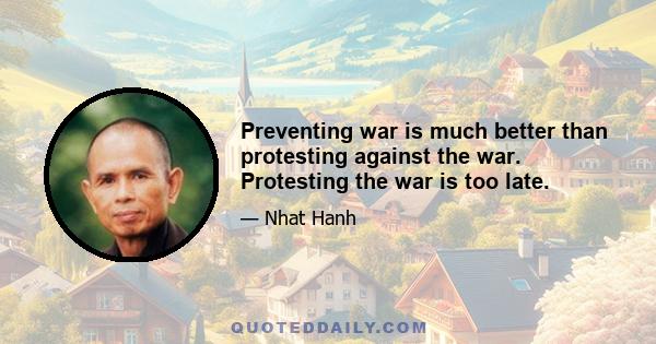 Preventing war is much better than protesting against the war. Protesting the war is too late.