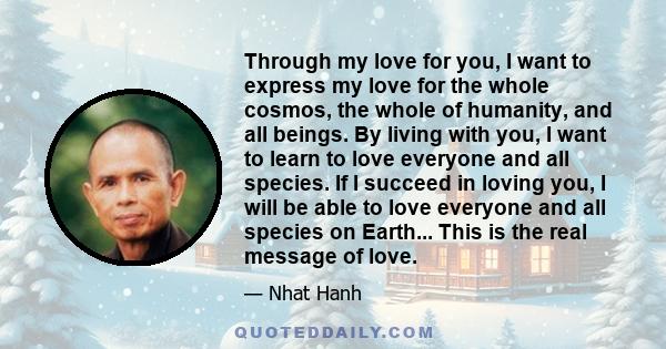 Through my love for you, I want to express my love for the whole cosmos, the whole of humanity, and all beings. By living with you, I want to learn to love everyone and all species. If I succeed in loving you, I will be