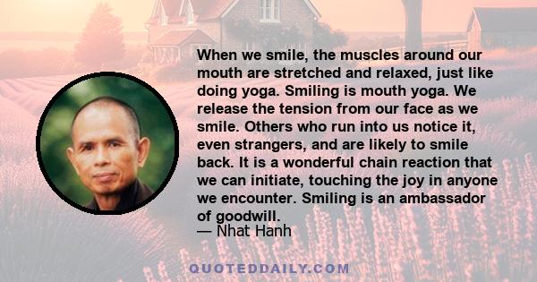 When we smile, the muscles around our mouth are stretched and relaxed, just like doing yoga. Smiling is mouth yoga. We release the tension from our face as we smile. Others who run into us notice it, even strangers, and