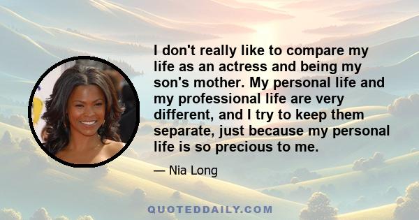 I don't really like to compare my life as an actress and being my son's mother. My personal life and my professional life are very different, and I try to keep them separate, just because my personal life is so precious