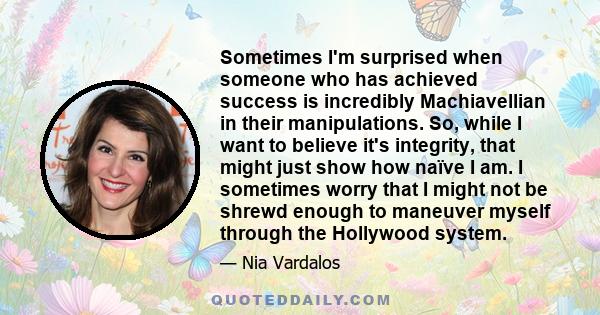 Sometimes I'm surprised when someone who has achieved success is incredibly Machiavellian in their manipulations. So, while I want to believe it's integrity, that might just show how naïve I am. I sometimes worry that I