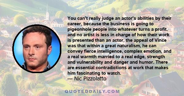 You can't really judge an actor's abilities by their career, because the business is going to pigeonhole people into whatever turns a profit, and no artist is less in charge of how their work is presented than an actor,