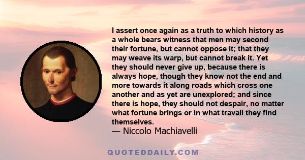 I assert once again as a truth to which history as a whole bears witness that men may second their fortune, but cannot oppose it; that they may weave its warp, but cannot break it. Yet they should never give up, because