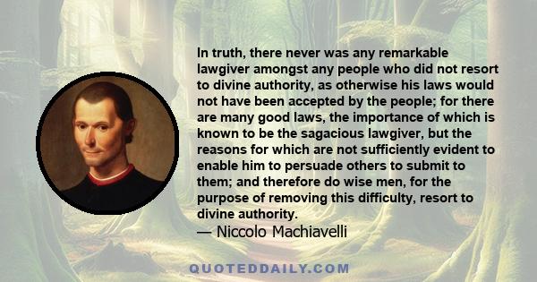 In truth, there never was any remarkable lawgiver amongst any people who did not resort to divine authority, as otherwise his laws would not have been accepted by the people; for there are many good laws, the importance