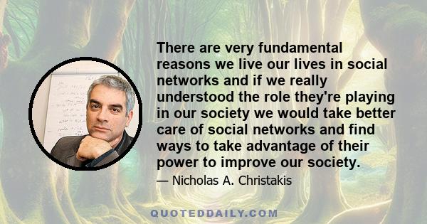 There are very fundamental reasons we live our lives in social networks and if we really understood the role they're playing in our society we would take better care of social networks and find ways to take advantage of