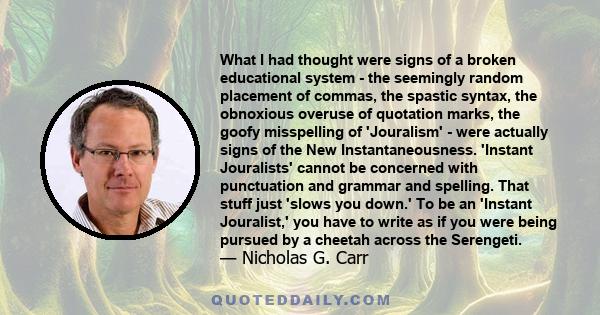 What I had thought were signs of a broken educational system - the seemingly random placement of commas, the spastic syntax, the obnoxious overuse of quotation marks, the goofy misspelling of 'Jouralism' - were actually