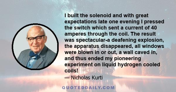 I built the solenoid and with great expectations late one evening I pressed the switch which sent a current of 40 amperes through the coil. The result was spectacular-a deafening explosion, the apparatus disappeared,