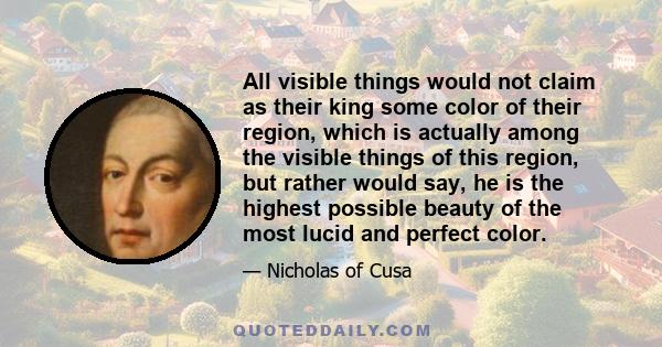All visible things would not claim as their king some color of their region, which is actually among the visible things of this region, but rather would say, he is the highest possible beauty of the most lucid and