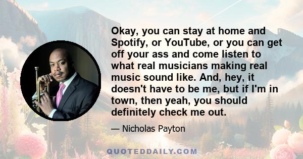 Okay, you can stay at home and Spotify, or YouTube, or you can get off your ass and come listen to what real musicians making real music sound like. And, hey, it doesn't have to be me, but if I'm in town, then yeah, you