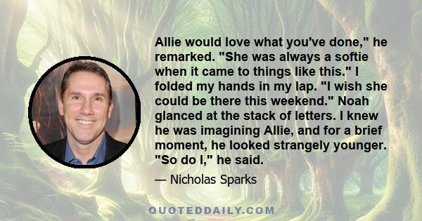Allie would love what you've done, he remarked. She was always a softie when it came to things like this. I folded my hands in my lap. I wish she could be there this weekend. Noah glanced at the stack of letters. I knew
