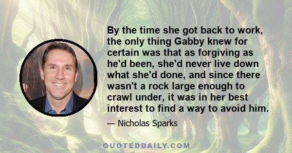 By the time she got back to work, the only thing Gabby knew for certain was that as forgiving as he'd been, she'd never live down what she'd done, and since there wasn't a rock large enough to crawl under, it was in her