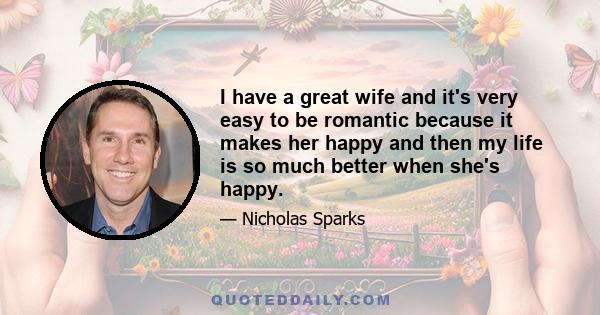 I have a great wife and it's very easy to be romantic because it makes her happy and then my life is so much better when she's happy.