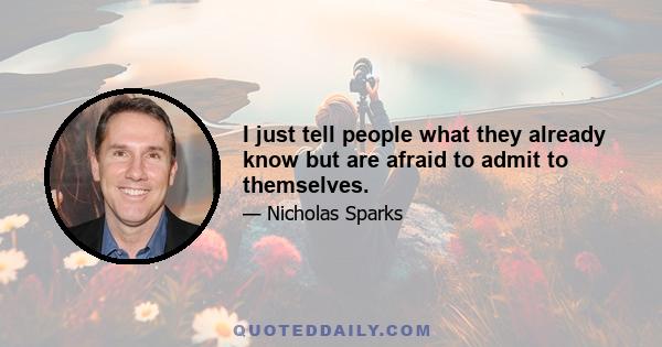 I just tell people what they already know but are afraid to admit to themselves.