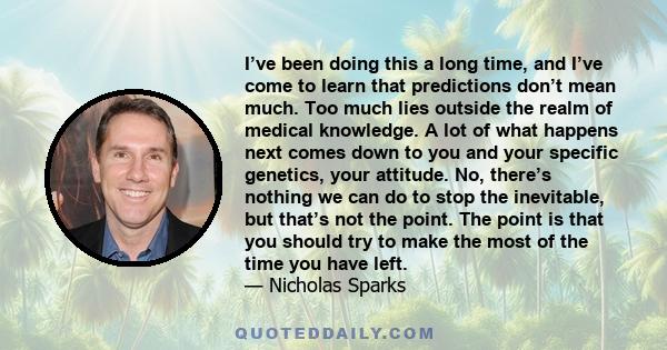 I’ve been doing this a long time, and I’ve come to learn that predictions don’t mean much. Too much lies outside the realm of medical knowledge. A lot of what happens next comes down to you and your specific genetics,