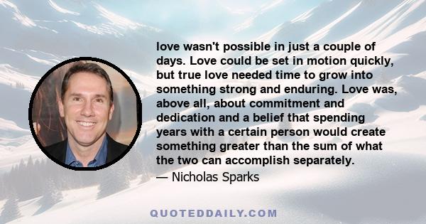 love wasn't possible in just a couple of days. Love could be set in motion quickly, but true love needed time to grow into something strong and enduring. Love was, above all, about commitment and dedication and a belief