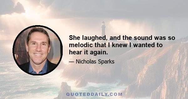 She laughed, and the sound was so melodic that I knew I wanted to hear it again.