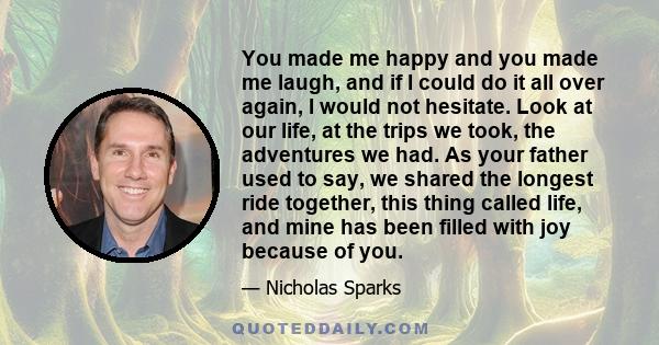 You made me happy and you made me laugh, and if I could do it all over again, I would not hesitate. Look at our life, at the trips we took, the adventures we had. As your father used to say, we shared the longest ride