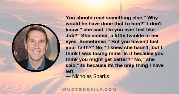 You should read something else. Why would he have done that to him? I don't know, she said. Do you ever feel like Job? She smiled, a little twinkle in her eyes. Sometimes. But you haven't lost your faith? No, I knew she