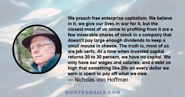 We preach free enterprise capitalism. We believe in it, we give our lives in war for it, but the closest most of us come to profiting from it are a few miserable shares of stock in a company that doesn't pay large