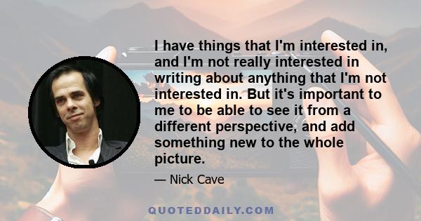 I have things that I'm interested in, and I'm not really interested in writing about anything that I'm not interested in. But it's important to me to be able to see it from a different perspective, and add something new