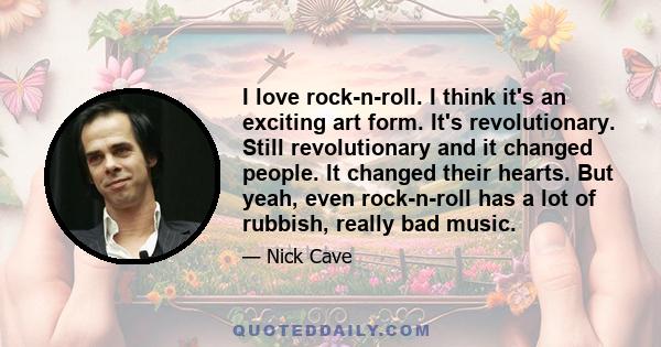 I love rock-n-roll. I think it's an exciting art form. It's revolutionary. Still revolutionary and it changed people. It changed their hearts. But yeah, even rock-n-roll has a lot of rubbish, really bad music.
