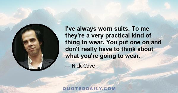 I've always worn suits. To me they're a very practical kind of thing to wear. You put one on and don't really have to think about what you're going to wear.